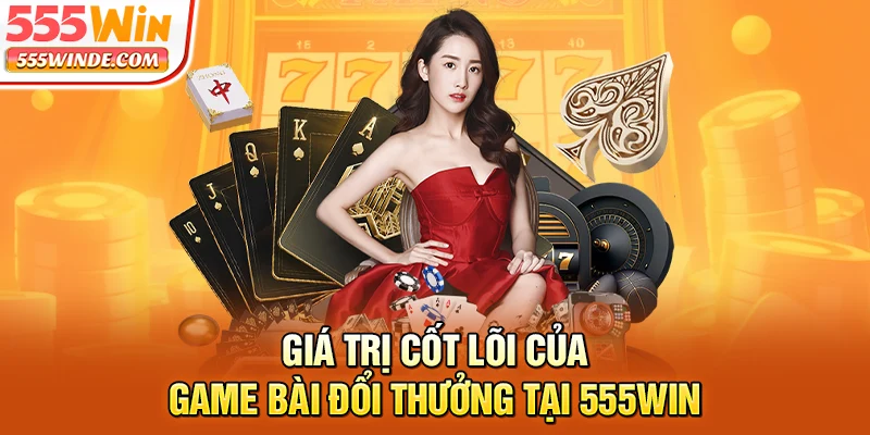 Giá trị cốt lõi của game bài đổi thưởng tại 555win