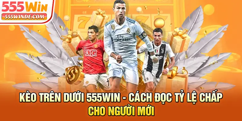 Kèo Trên Dưới 555win - Cách Đọc Tỷ Lệ Chấp Cho Người Mới