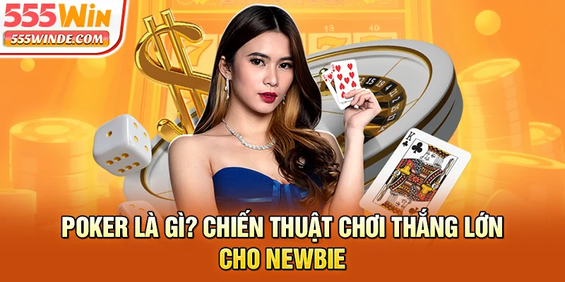 Poker Là Gì? Chiến Thuật Chơi Thắng Lớn Cho Newbie